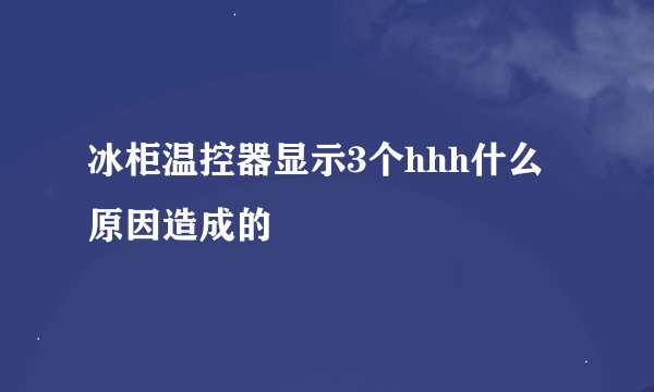 冰柜温控器显示3个hhh什么原因造成的