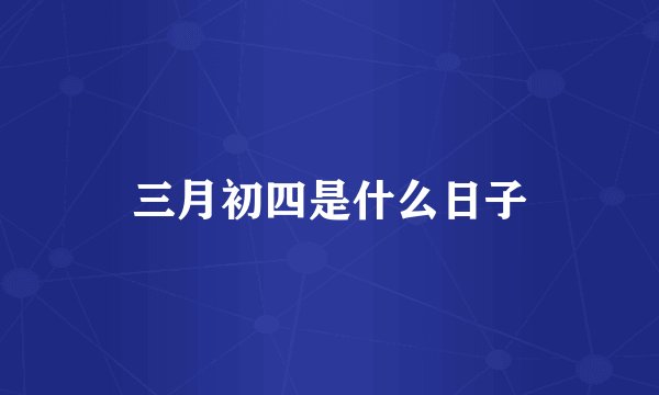 三月初四是什么日子
