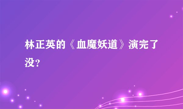 林正英的《血魔妖道》演完了没？