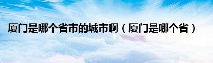 厦门是哪个省市的城市啊厦门是哪个省