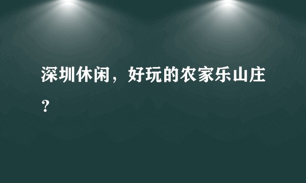 深圳休闲，好玩的农家乐山庄？