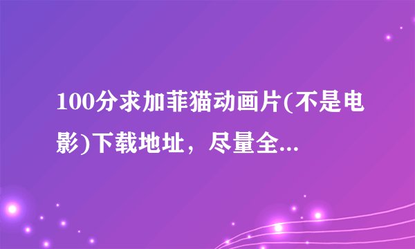 100分求加菲猫动画片(不是电影)下载地址，尽量全，速度快。