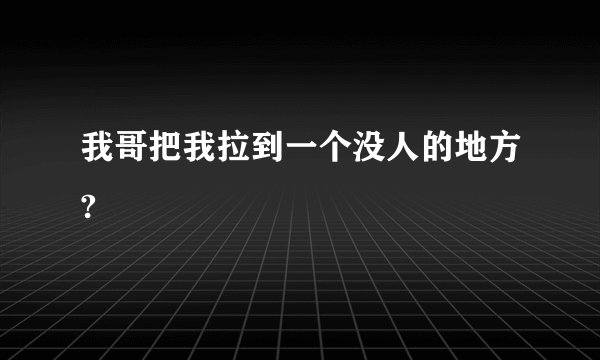 我哥把我拉到一个没人的地方?