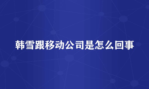 韩雪跟移动公司是怎么回事