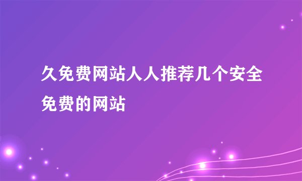 久免费网站人人推荐几个安全免费的网站