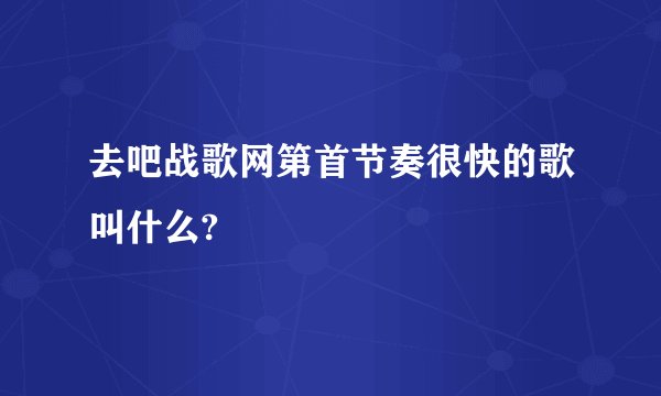 去吧战歌网第首节奏很快的歌叫什么?