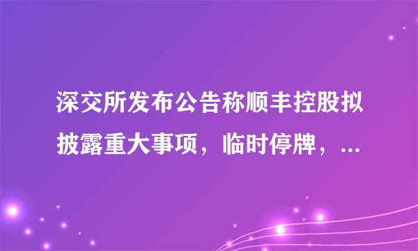 深交所发布公告称顺丰控股拟披露重大事项,临时停牌,你如何看待此事?