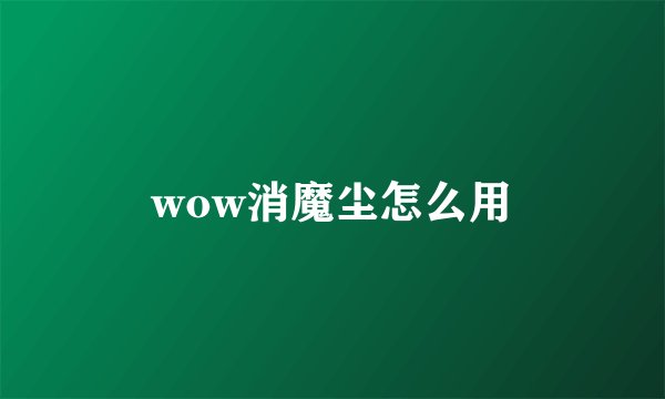 wow消魔尘怎么用