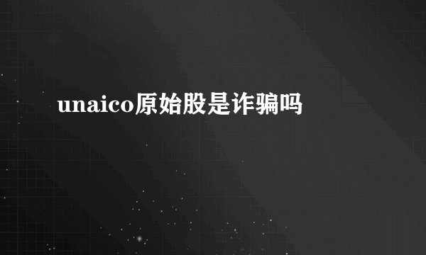 unaico原始股是诈骗吗