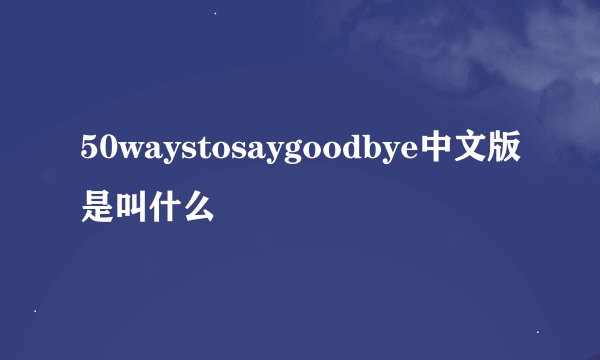 50waystosaygoodbye中文版是叫什么