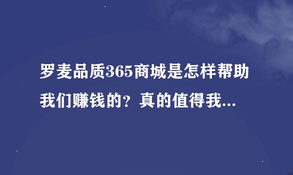 罗麦品质365商城是怎样帮助我们赚钱的？真的值得我们信赖吗？