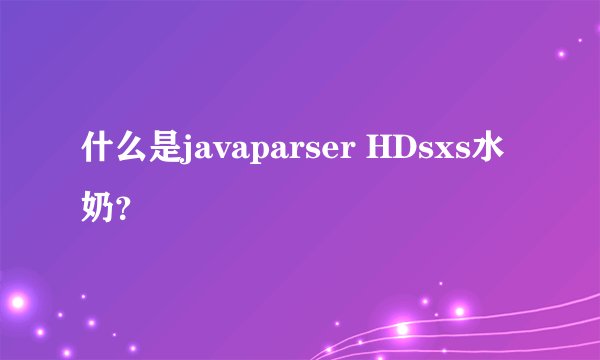 什么是javaparser HDsxs水奶?