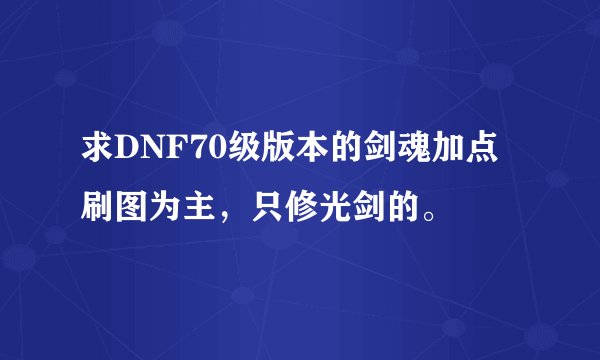 求DNF70级版本的剑魂加点刷图为主，只修光剑的。