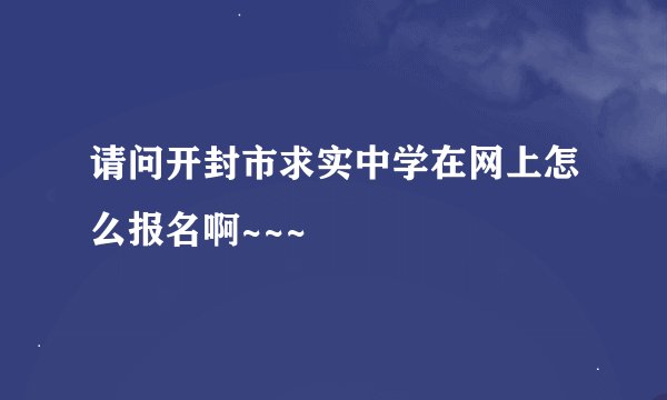 请问开封市求实中学在网上怎么报名啊~~~