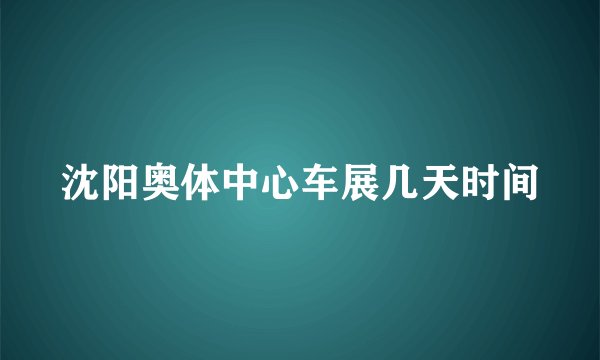 沈阳奥体中心车展几天时间