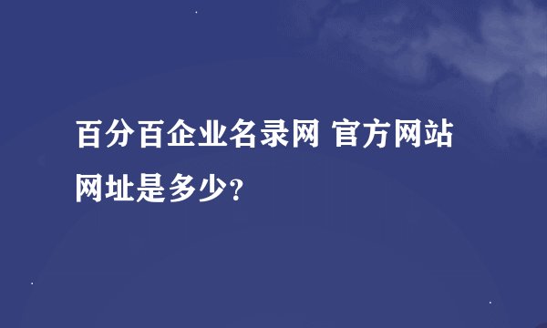 百分百企业名录网 官方网站网址是多少？