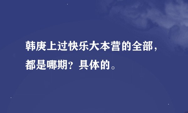 韩庚上过快乐大本营的全部，都是哪期？具体的。