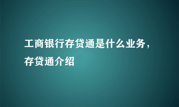 工商银行存贷通是什么业务，存贷通介绍