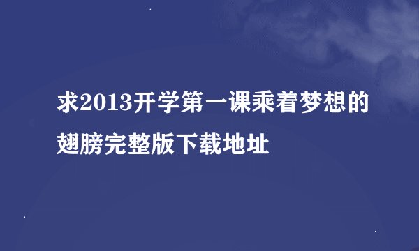求2013开学第一课乘着梦想的翅膀完整版下载地址