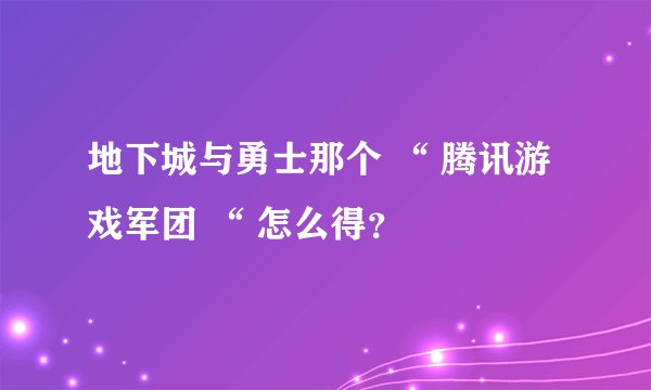 地下城与勇士那个 “ 腾讯游戏军团 “ 怎么得？