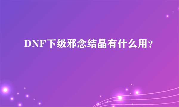 DNF下级邪念结晶有什么用？