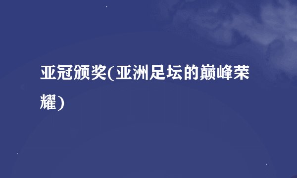 亚冠颁奖(亚洲足坛的巅峰荣耀)