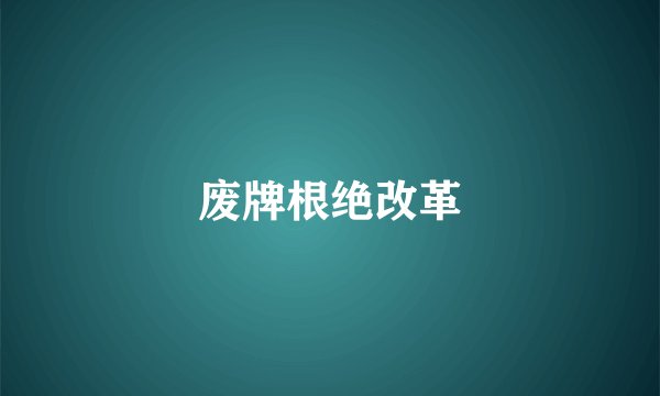 废牌根绝改革