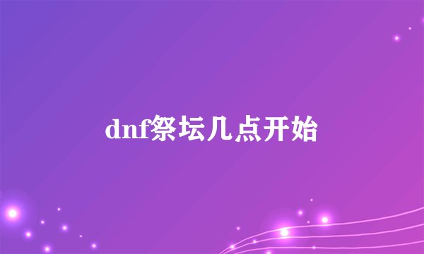 dnf祭坛几点开始
