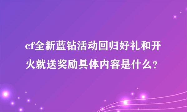 cf全新蓝钻活动回归好礼和开火就送奖励具体内容是什么？