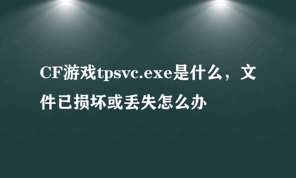 CF游戏tpsvc.exe是什么，文件已损坏或丢失怎么办