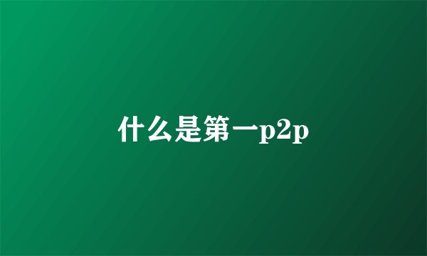 什么是第一p2p