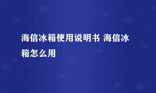 海信冰箱使用说明书 海信冰箱怎么用