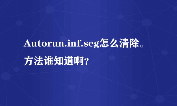 Autorun.inf.seg怎么清除。方法谁知道啊?