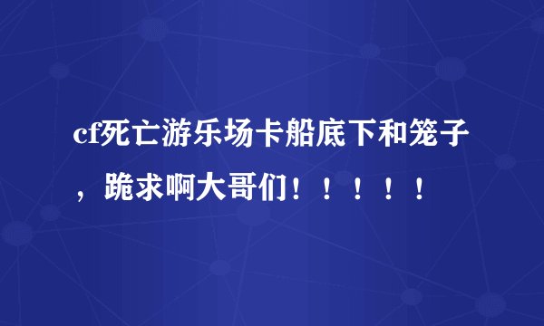 cf死亡游乐场卡船底下和笼子，跪求啊大哥们！！！！！