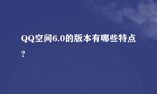 QQ空间6.0的版本有哪些特点?