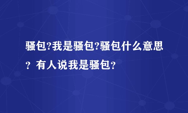 骚包?我是骚包?骚包什么意思？有人说我是骚包？