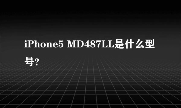 iPhone5 MD487LL是什么型号?