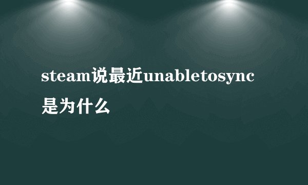 steam说最近unabletosync是为什么