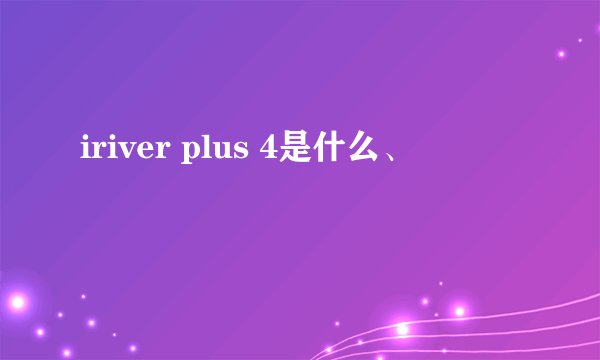 iriver plus 4是什么、