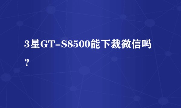 3星GT-S8500能下裁微信吗？