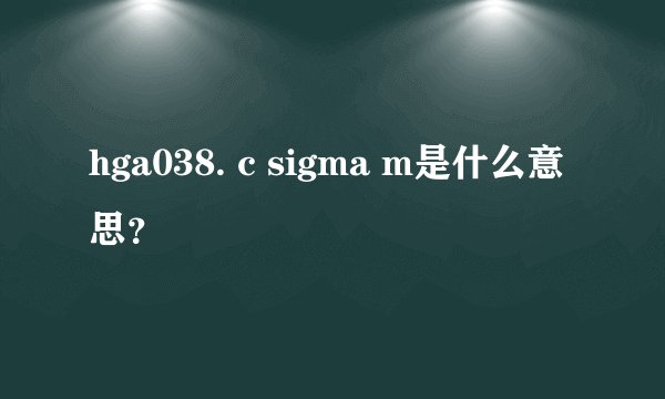 hga038. c sigma m是什么意思？
