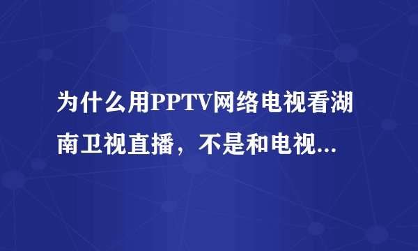 为什么用PPTV网络电视看湖南卫视直播，不是和电视同步的内容、