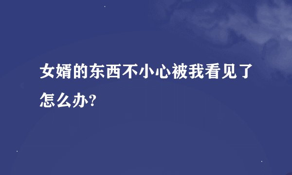 女婿的东西不小心被我看见了怎么办?