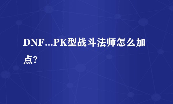 DNF...PK型战斗法师怎么加点?