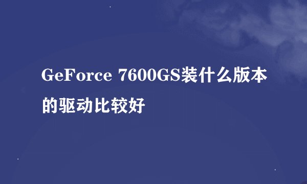GeForce 7600GS装什么版本的驱动比较好