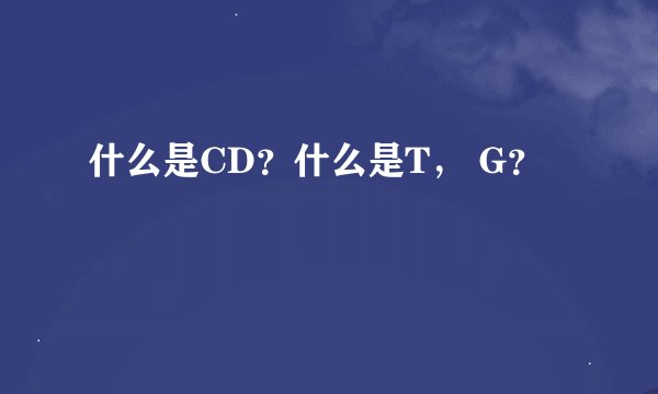 什么是CD?什么是T, G?