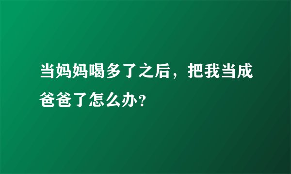 当妈妈喝多了之后，把我当成爸爸了怎么办？