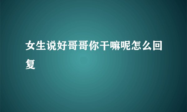 女生说好哥哥你干嘛呢怎么回复