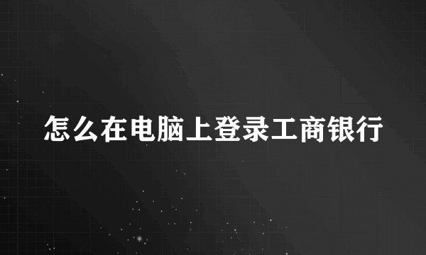 怎么在电脑上登录工商银行