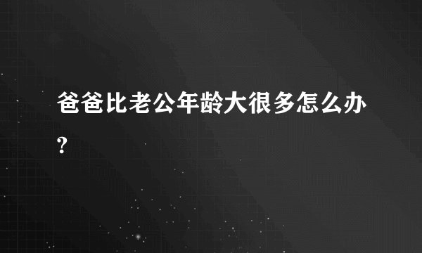 爸爸比老公年龄大很多怎么办?